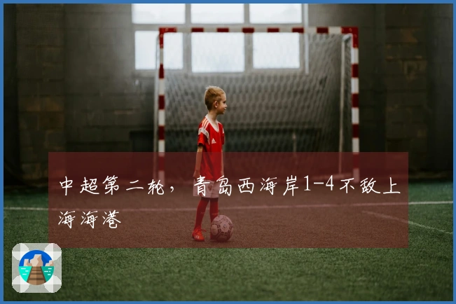 中超第二轮，青岛西海岸1-4不敌上海海港