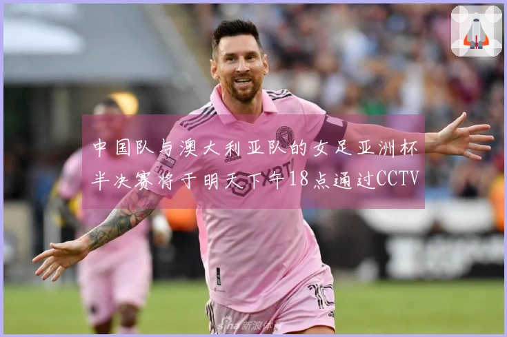 中国队与澳大利亚队的女足亚洲杯半决赛将于明天下午18点通过CCTV5+直播