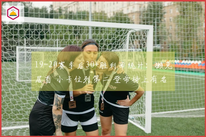 19-20赛季后30+胜利率统计：獭兔居首 小卡位列第二 登帝榜上有名