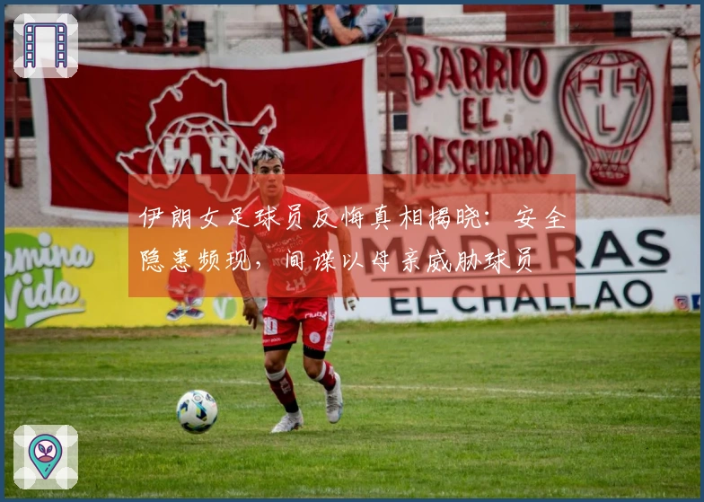 伊朗女足球员反悔真相揭晓：安全隐患频现，间谍以母亲威胁球员