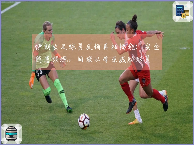 伊朗女足球员反悔真相揭晓：安全隐患频现，间谍以母亲威胁球员