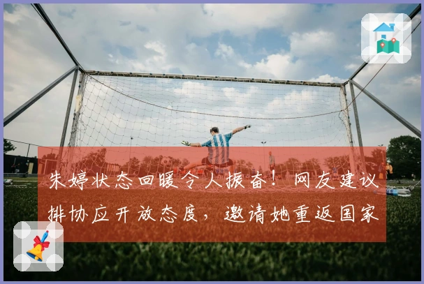 朱婷状态回暖令人振奋！网友建议排协应开放态度，邀请她重返国家队