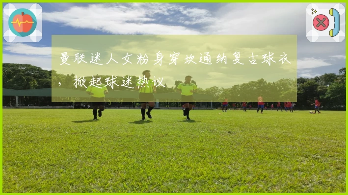 曼联迷人女粉身穿坎通纳复古球衣，掀起球迷热议